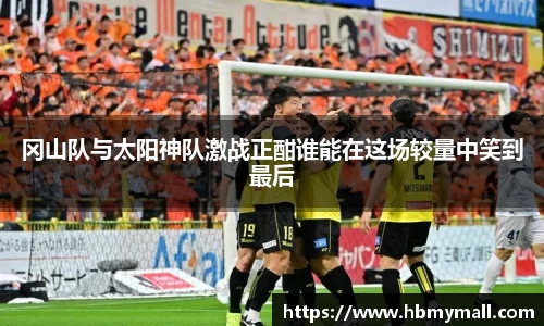 冈山队与太阳神队激战正酣谁能在这场较量中笑到最后
