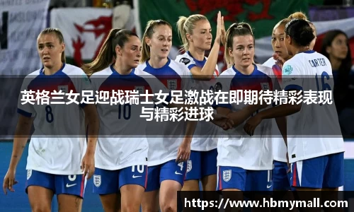 英格兰女足迎战瑞士女足激战在即期待精彩表现与精彩进球